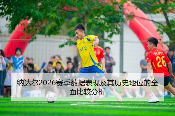 纳达尔2026赛季数据表现及其历史地位的全面比较分析